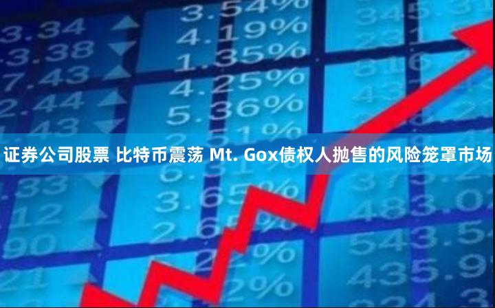 证券公司股票 比特币震荡 Mt. Gox债权人抛售的风险笼罩市场