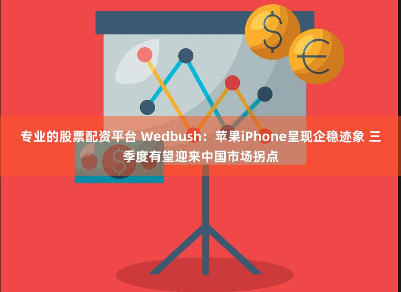 专业的股票配资平台 Wedbush：苹果iPhone呈现企稳迹象 三季度有望迎来中国市场拐点