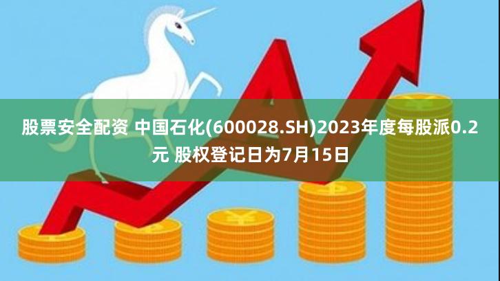 股票安全配资 中国石化(600028.SH)2023年度每股派0.2元 股权登记日为7月15日