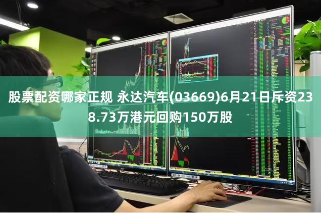 股票配资哪家正规 永达汽车(03669)6月21日斥资238.73万港元回购150万股