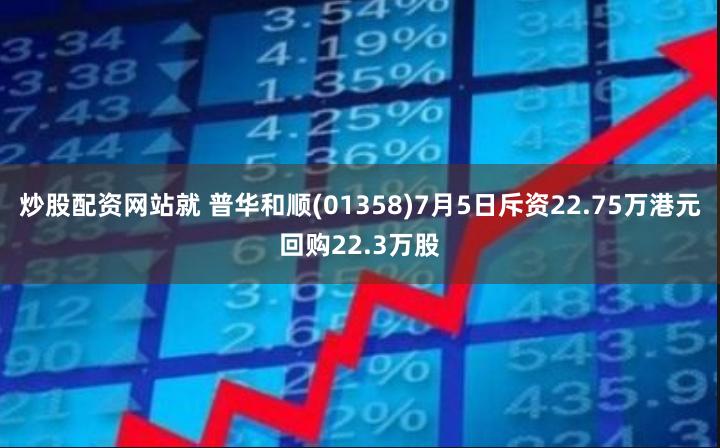 炒股配资网站就 普华和顺(01358)7月5日斥资22.75万港元回购22.3万股