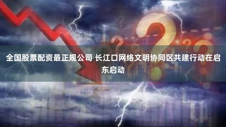 全国股票配资最正规公司 长江口网络文明协同区共建行动在启东启动