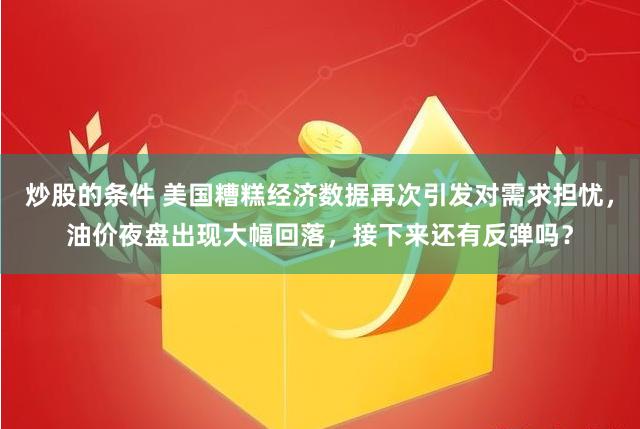 炒股的条件 美国糟糕经济数据再次引发对需求担忧，油价夜盘出现大幅回落，接下来还有反弹吗？