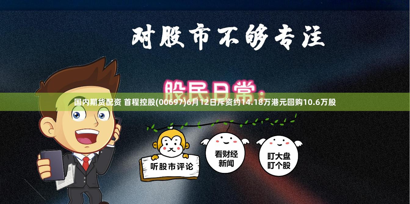 国内期货配资 首程控股(00697)6月12日斥资约14.18万港元回购10.6万股