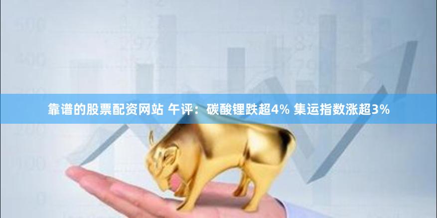 靠谱的股票配资网站 午评：碳酸锂跌超4% 集运指数涨超3%