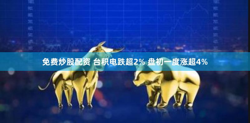 免费炒股配资 台积电跌超2% 盘初一度涨超4%