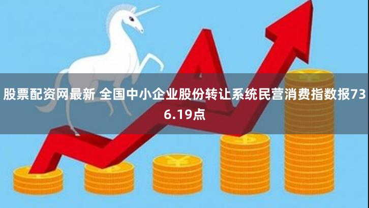 股票配资网最新 全国中小企业股份转让系统民营消费指数报736.19点