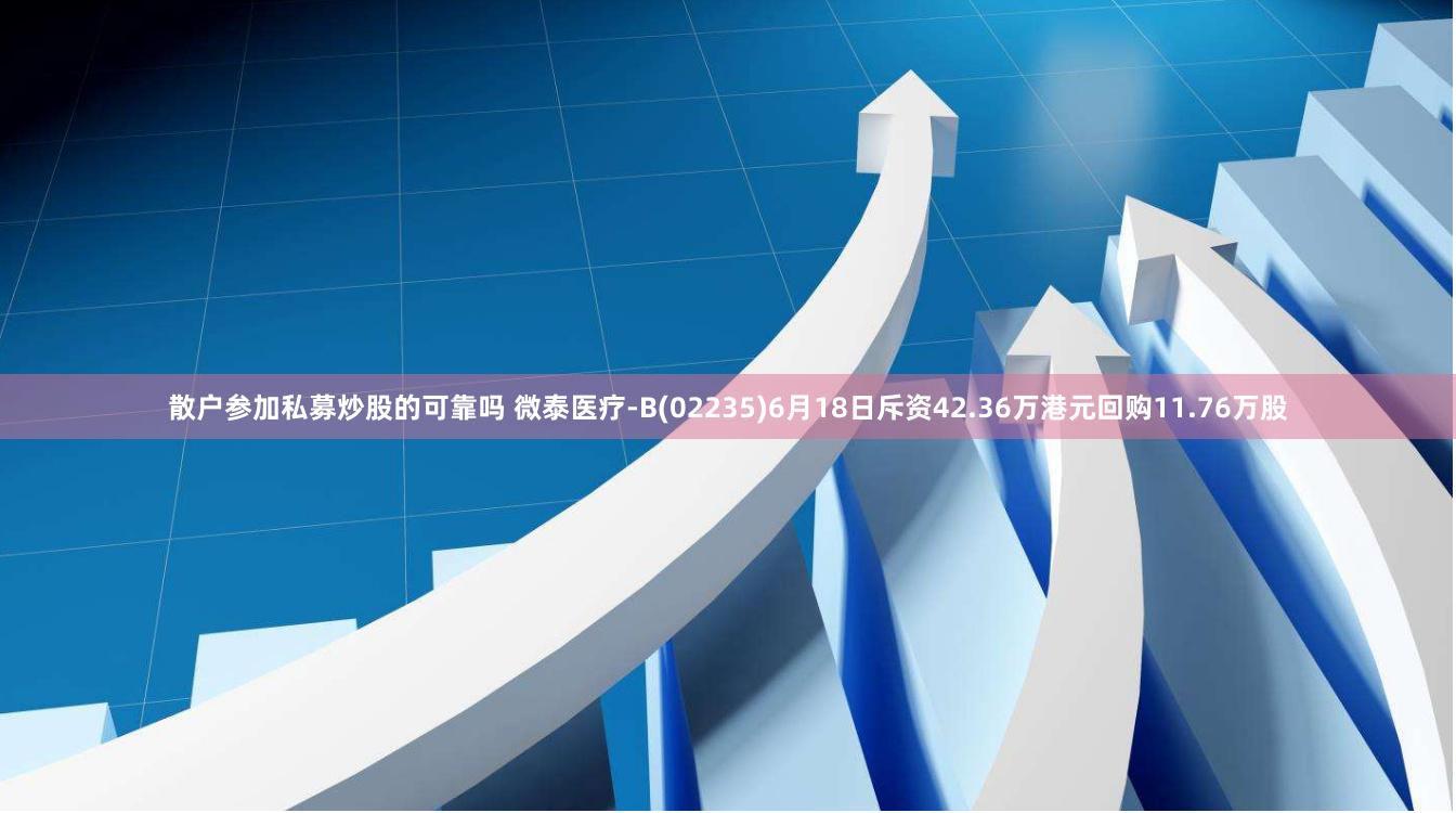 散户参加私募炒股的可靠吗 微泰医疗-B(02235)6月18日斥资42.36万港元回购11.76万股