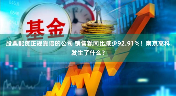 股票配资正规靠谱的公司 销售额同比减少92.91%！南京高科发生了什么？