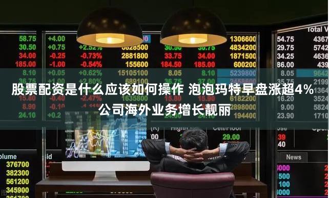 股票配资是什么应该如何操作 泡泡玛特早盘涨超4% 公司海外业务增长靓丽