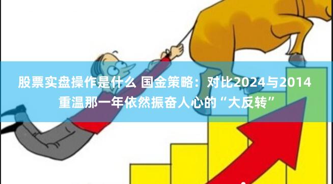 股票实盘操作是什么 国金策略：对比2024与2014 重温那一年依然振奋人心的“大反转”