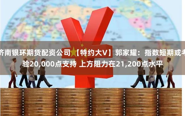 济南银环期货配资公司 【特约大V】郭家耀：指数短期或考验20,000点支持 上方阻力在21,200点水平