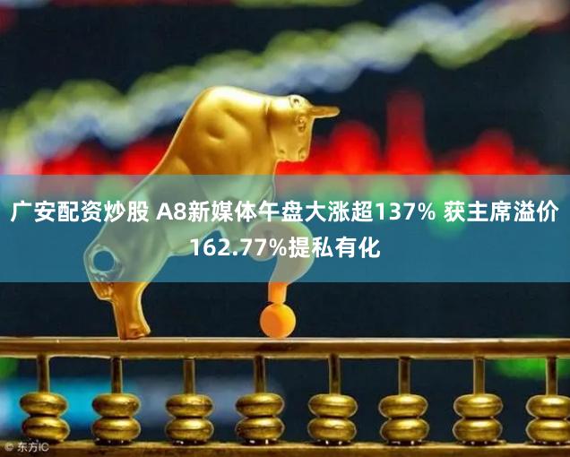 广安配资炒股 A8新媒体午盘大涨超137% 获主席溢价162.77%提私有化