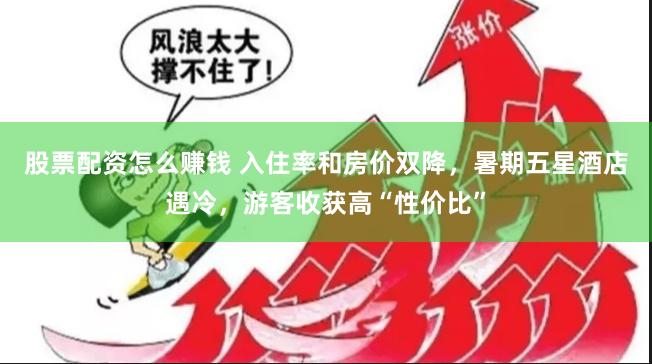 股票配资怎么赚钱 入住率和房价双降，暑期五星酒店遇冷，游客收获高“性价比”