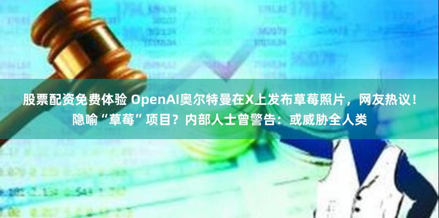 股票配资免费体验 OpenAI奥尔特曼在X上发布草莓照片，网友热议！隐喻“草莓”项目？内部人士曾警告：或威胁全人类