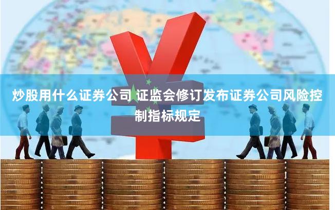 炒股用什么证券公司 证监会修订发布证券公司风险控制指标规定