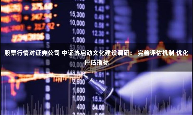 股票行情对证券公司 中证协启动文化建设调研： 完善评估机制 优化评估指标