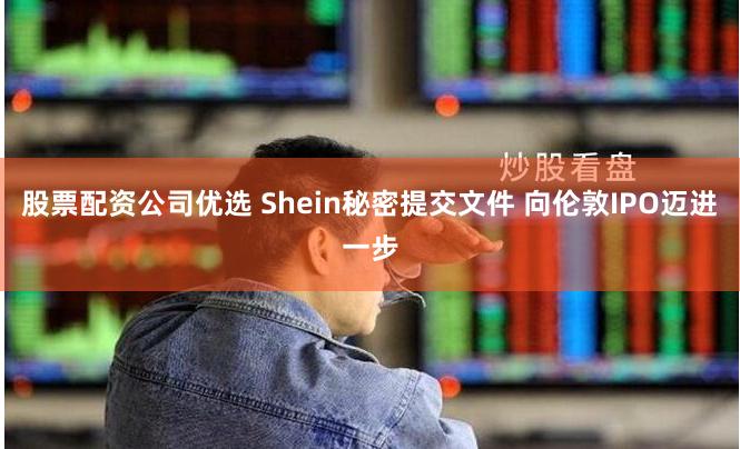 股票配资公司优选 Shein秘密提交文件 向伦敦IPO迈进一步