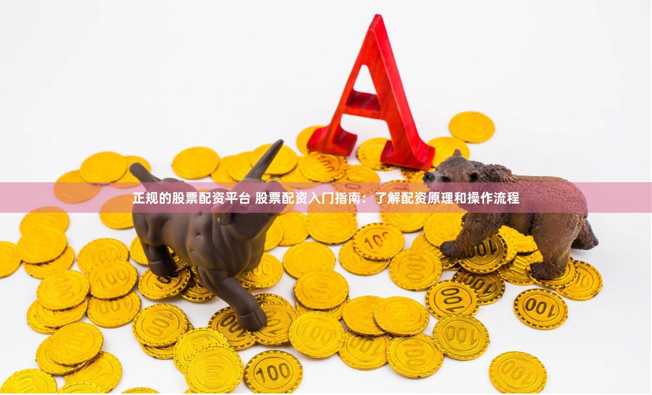 正规的股票配资平台 股票配资入门指南：了解配资原理和操作流程