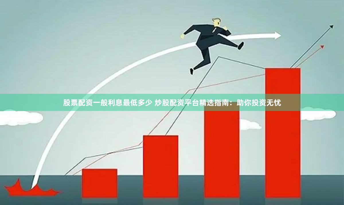 股票配资一般利息最低多少 炒股配资平台精选指南：助你投资无忧