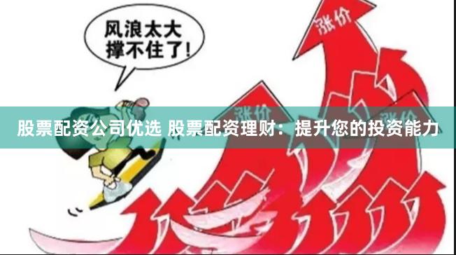 股票配资公司优选 股票配资理财：提升您的投资能力