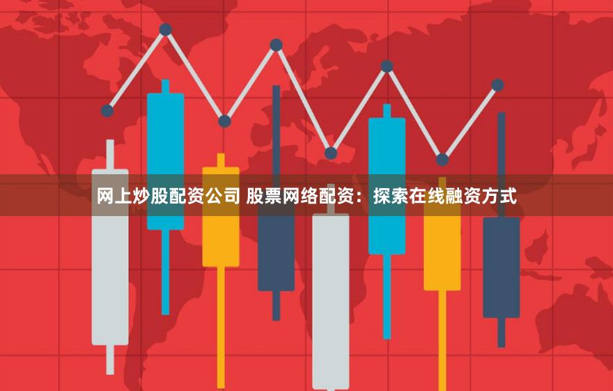 网上炒股配资公司 股票网络配资：探索在线融资方式