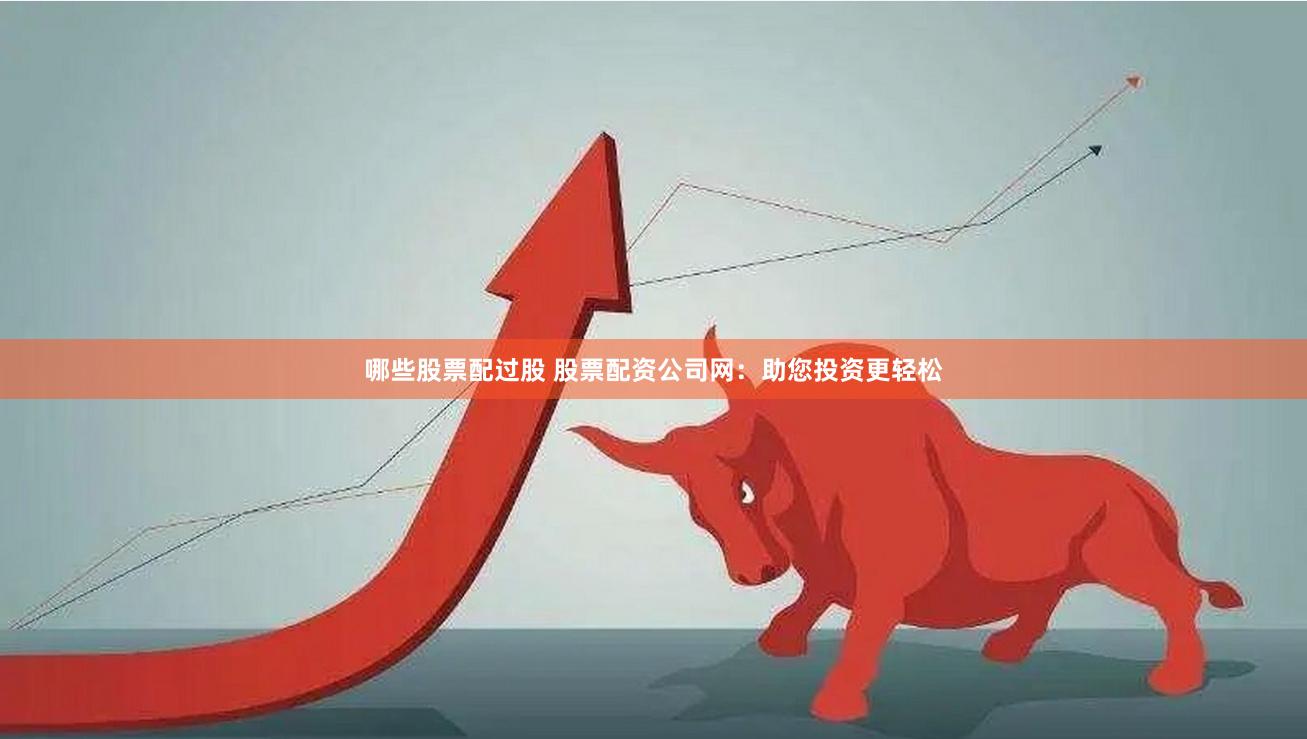 哪些股票配过股 股票配资公司网：助您投资更轻松