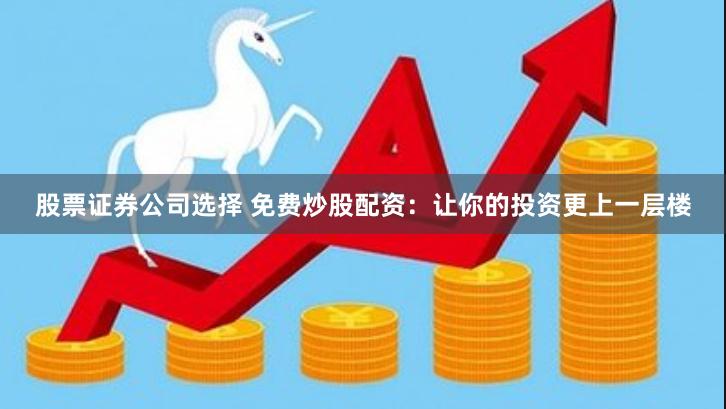 股票证券公司选择 免费炒股配资：让你的投资更上一层楼