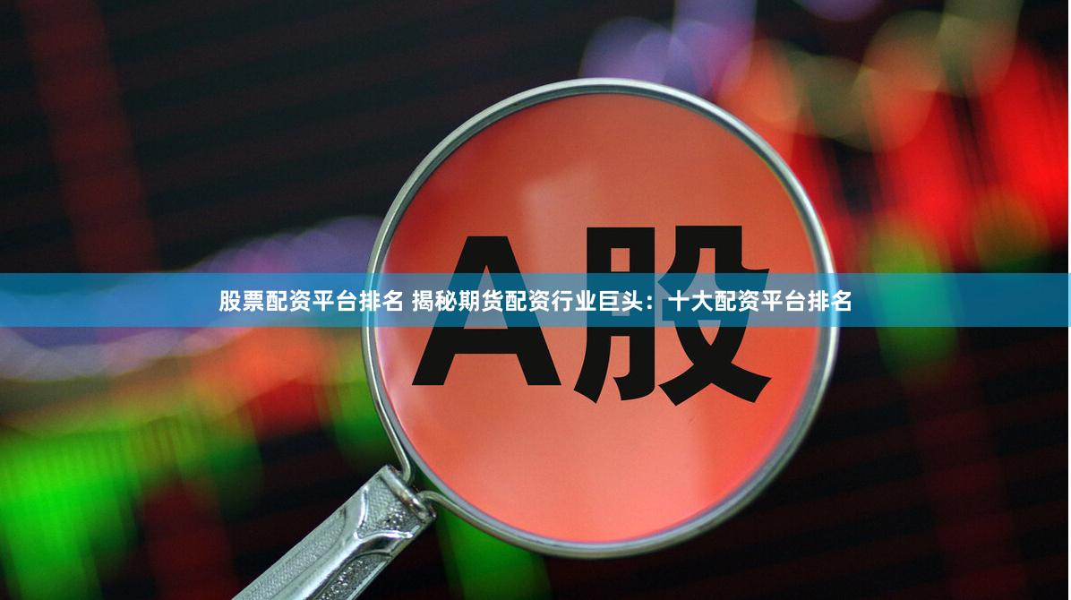 股票配资平台排名 揭秘期货配资行业巨头：十大配资平台排名