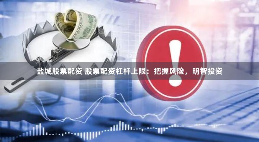 盐城股票配资 股票配资杠杆上限：把握风险，明智投资