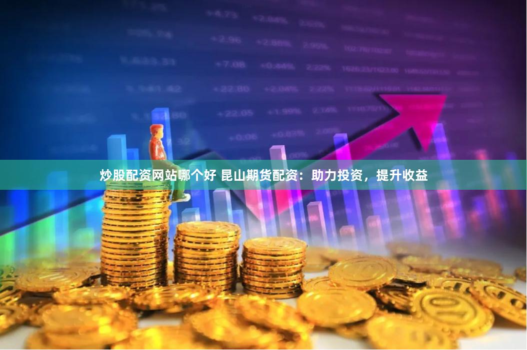 炒股配资网站哪个好 昆山期货配资：助力投资，提升收益