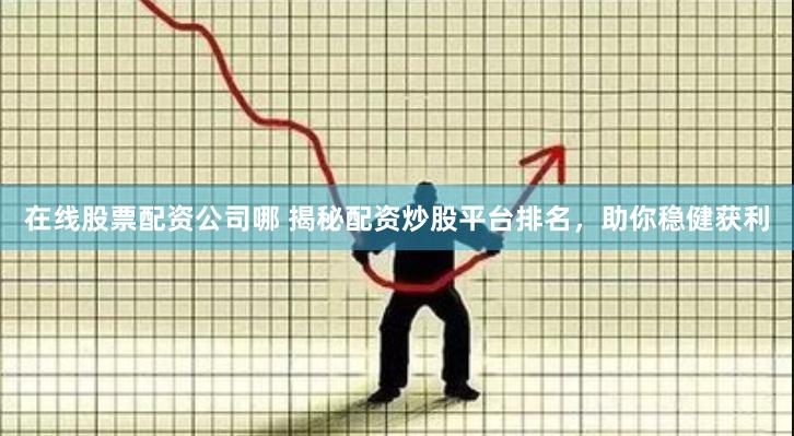 在线股票配资公司哪 揭秘配资炒股平台排名，助你稳健获利