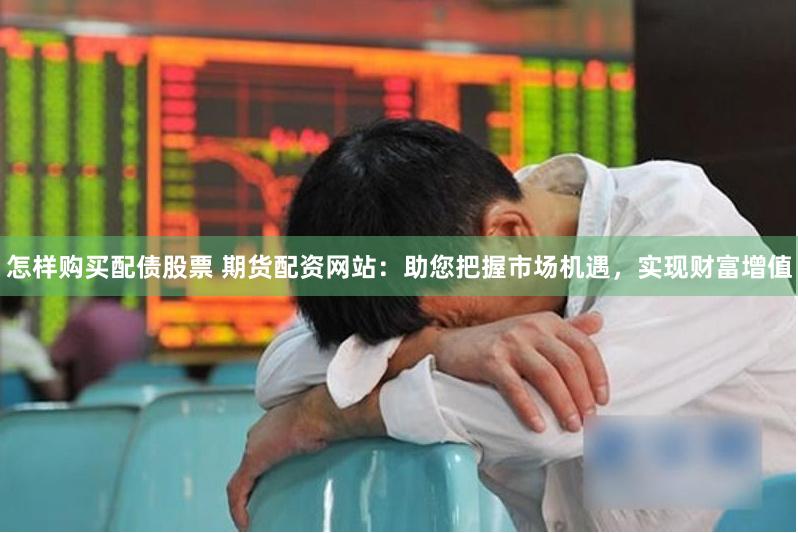 怎样购买配债股票 期货配资网站：助您把握市场机遇，实现财富增值