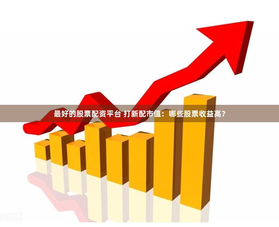 最好的股票配资平台 打新配市值：哪些股票收益高？