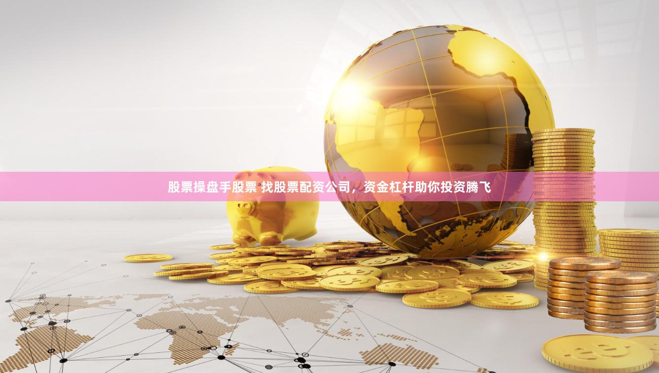 股票操盘手股票 找股票配资公司，资金杠杆助你投资腾飞