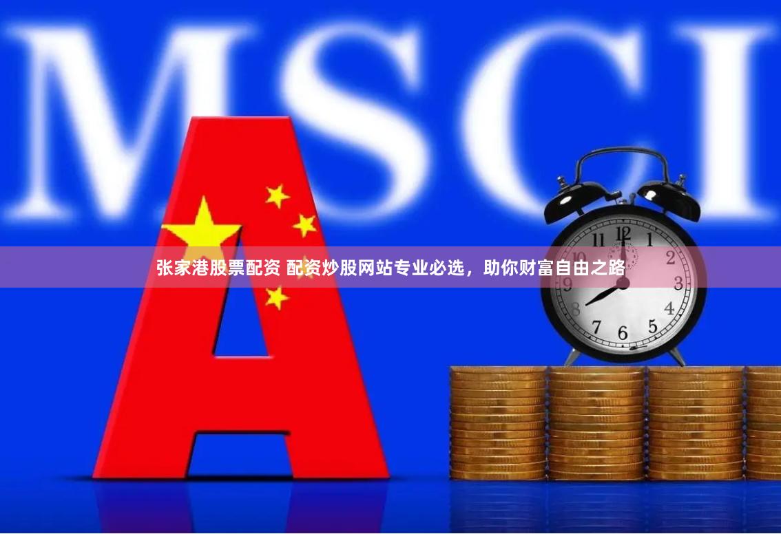 张家港股票配资 配资炒股网站专业必选，助你财富自由之路