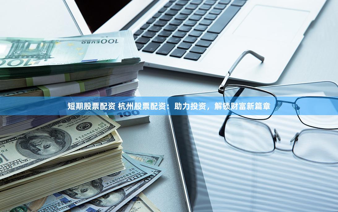 短期股票配资 杭州股票配资：助力投资，解锁财富新篇章