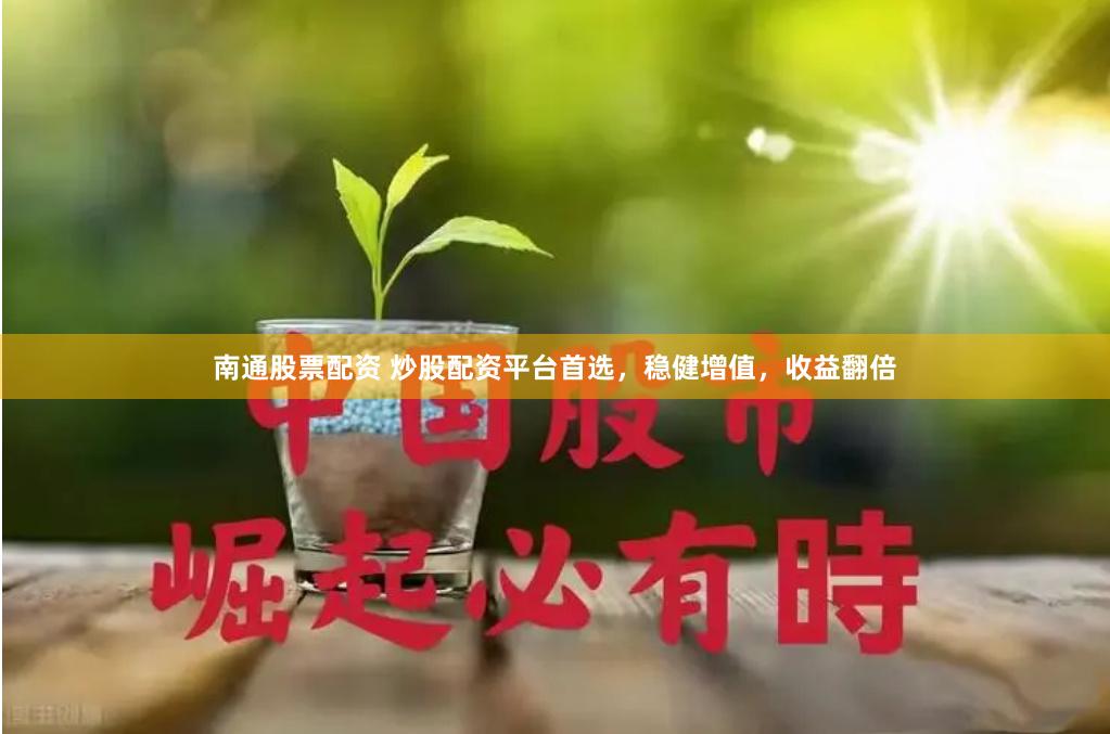 南通股票配资 炒股配资平台首选，稳健增值，收益翻倍