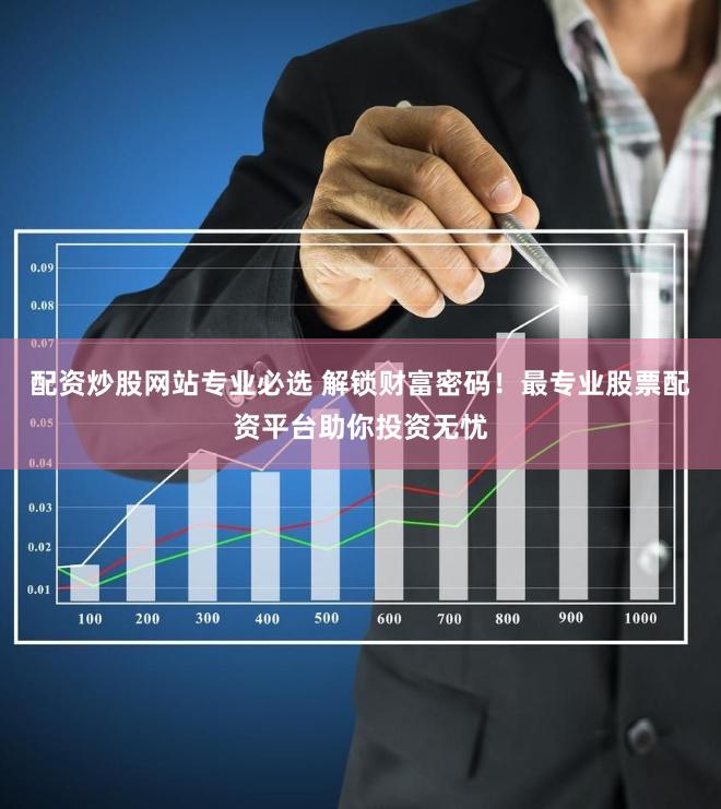 配资炒股网站专业必选 解锁财富密码！最专业股票配资平台助你投资无忧