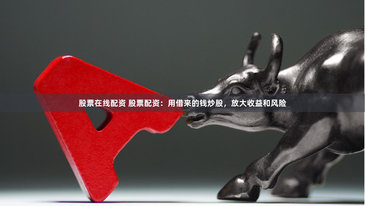 股票在线配资 股票配资：用借来的钱炒股，放大收益和风险