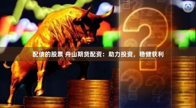 配债的股票 舟山期货配资：助力投资，稳健获利