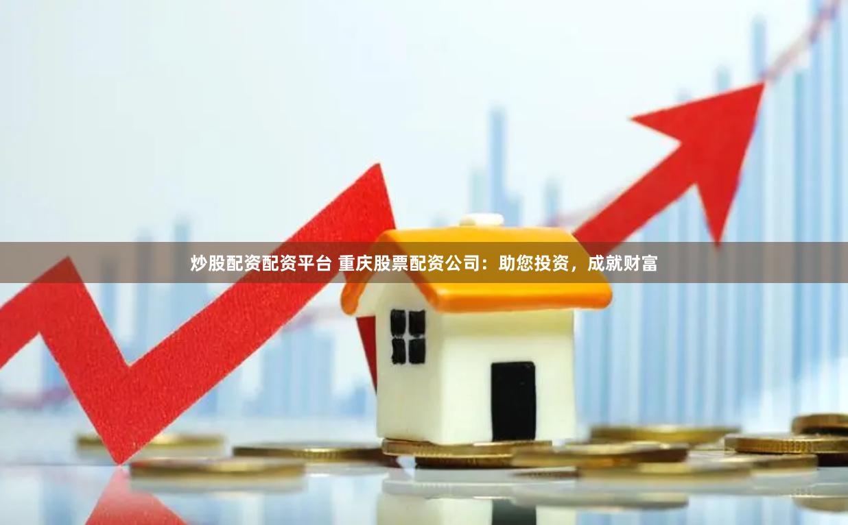 炒股配资配资平台 重庆股票配资公司：助您投资，成就财富