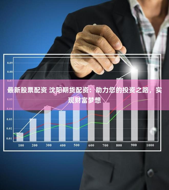 最新股票配资 沈阳期货配资：助力您的投资之路，实现财富梦想