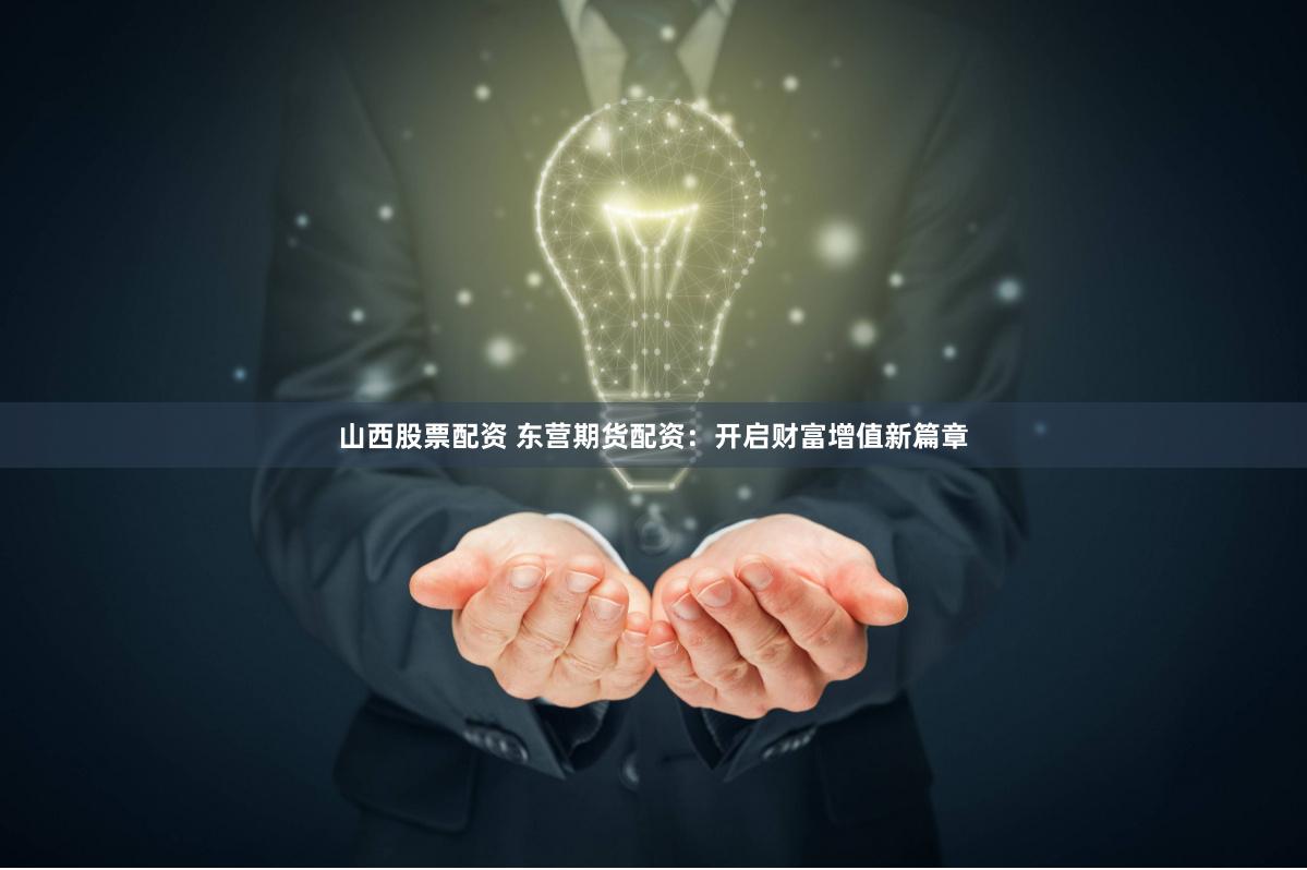 山西股票配资 东营期货配资：开启财富增值新篇章