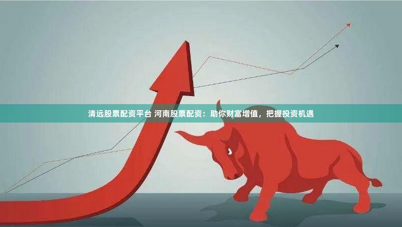 清远股票配资平台 河南股票配资：助你财富增值，把握投资机遇