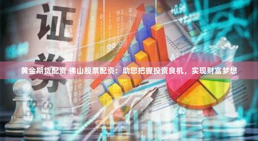 黄金期货配资 佛山股票配资：助您把握投资良机，实现财富梦想