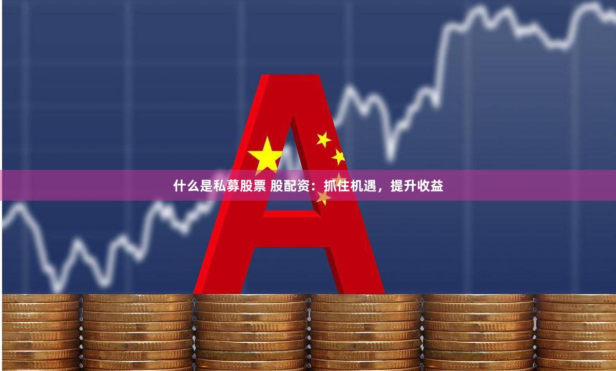 什么是私募股票 股配资：抓住机遇，提升收益