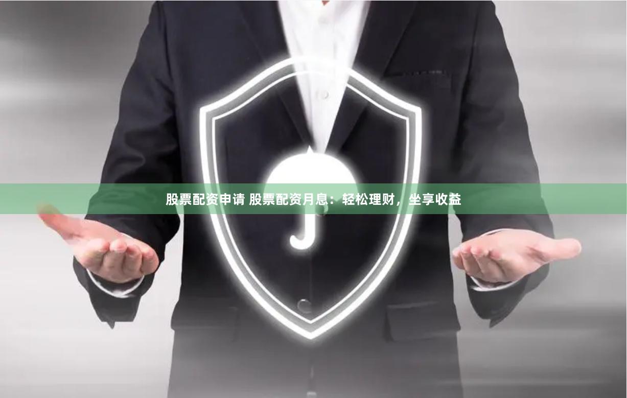 股票配资申请 股票配资月息：轻松理财，坐享收益