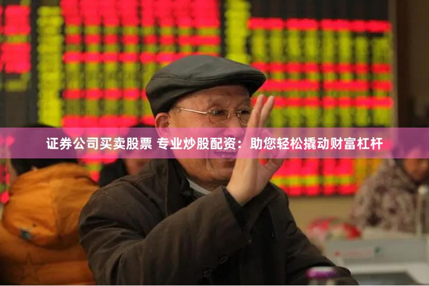 证券公司买卖股票 专业炒股配资：助您轻松撬动财富杠杆