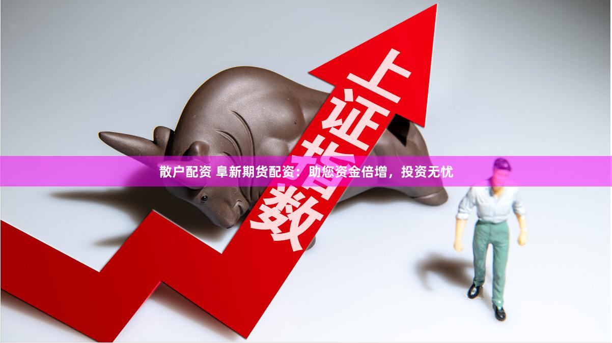 散户配资 阜新期货配资：助您资金倍增，投资无忧